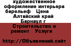 художественное оформление интерьера-барельеф › Цена ­ 400 - Алтайский край, Барнаул г. Строительство и ремонт » Услуги   